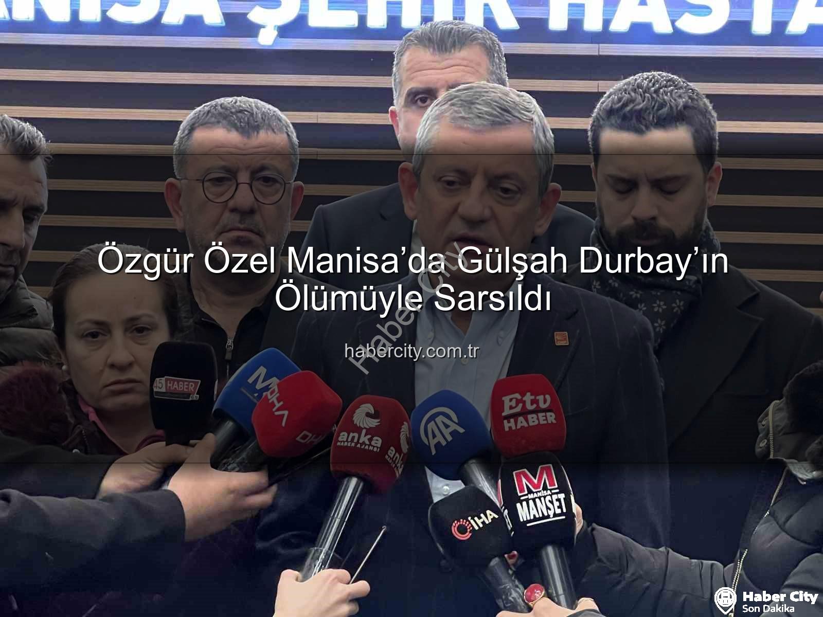 Özgür Özel Manisa - Özgür Özel Manisa’da Gülşah Durbay’ın Ölümüyle Sarsıldı