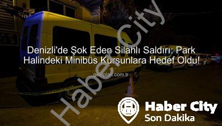 Denizli’de Park Halindeki Minibüse Silahlı Saldırı: Şüpheliler Aranıyor