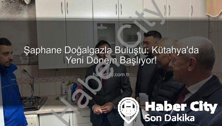 Şaphane Doğalgazla Buluştu: Kütahya’da Yeni Dönem Başlıyor!
