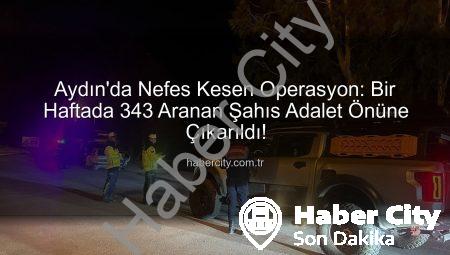 Aydın’da Nefes Kesen Operasyon: Bir Haftada 343 Aranan Şahıs Adalet Önüne Çıkarıldı!