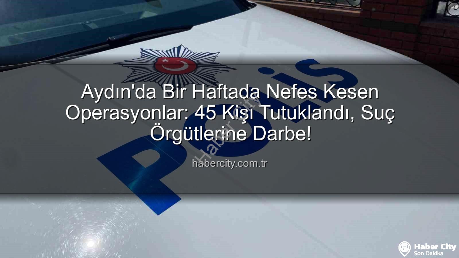 Aydın'da 45 kişi tutuklandı - Aydın'da Bir Haftada Nefes Kesen Operasyonlar: 45 Kişi Tutuklandı, Suç Örgütlerine Darbe!