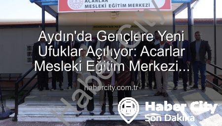 Aydın’da Gençlere Yeni Ufuklar Açılıyor: Acarlar Mesleki Eğitim Merkezi Hizmete Girdi