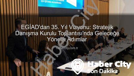 EGİAD’dan 35. Yıl Vizyonu: Stratejik Danışma Kurulu Toplantısı’nda Geleceğe Yönelik Adımlar