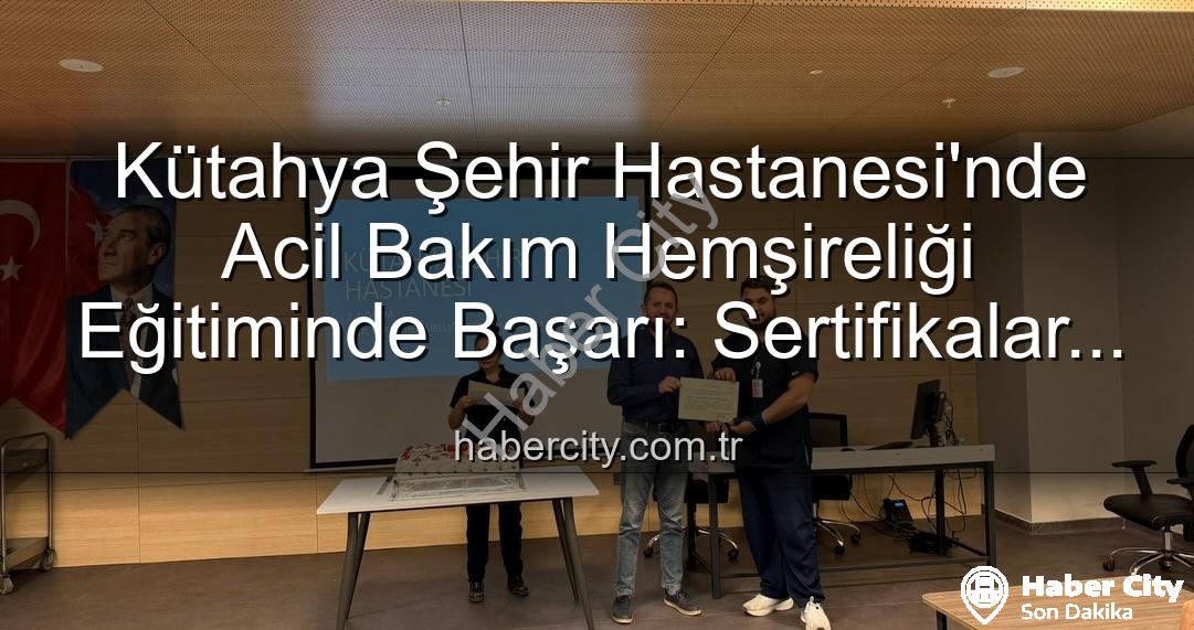Acil Bakım Hemşireliği Eğitimi - Kütahya Şehir Hastanesi'nde Acil Bakım Hemşireliği Eğitiminde Başarı: Sertifikalar Sahiplerini Buldu