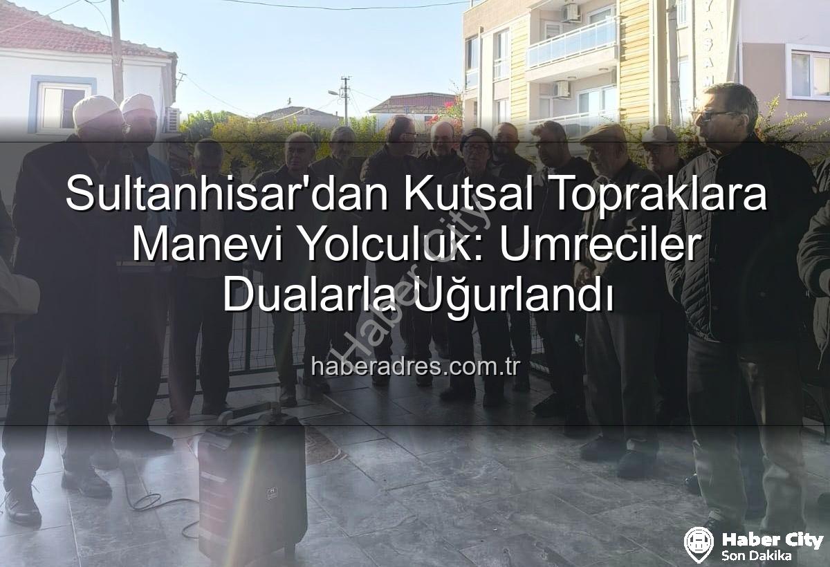 umre yolcuları - Sultanhisar'dan Kutsal Topraklara: Umre Yolcuları Dualarla Uğurlandı