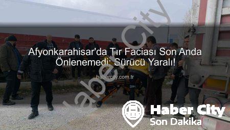 Afyonkarahisar’da Tır Faciası Son Anda Önlenemedi: Sürücü Yaralı!