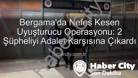 Bergama’da Nefes Kesen Uyuşturucu Operasyonu: 2 Şüpheliyi Adalet Karşısına Çıkardı