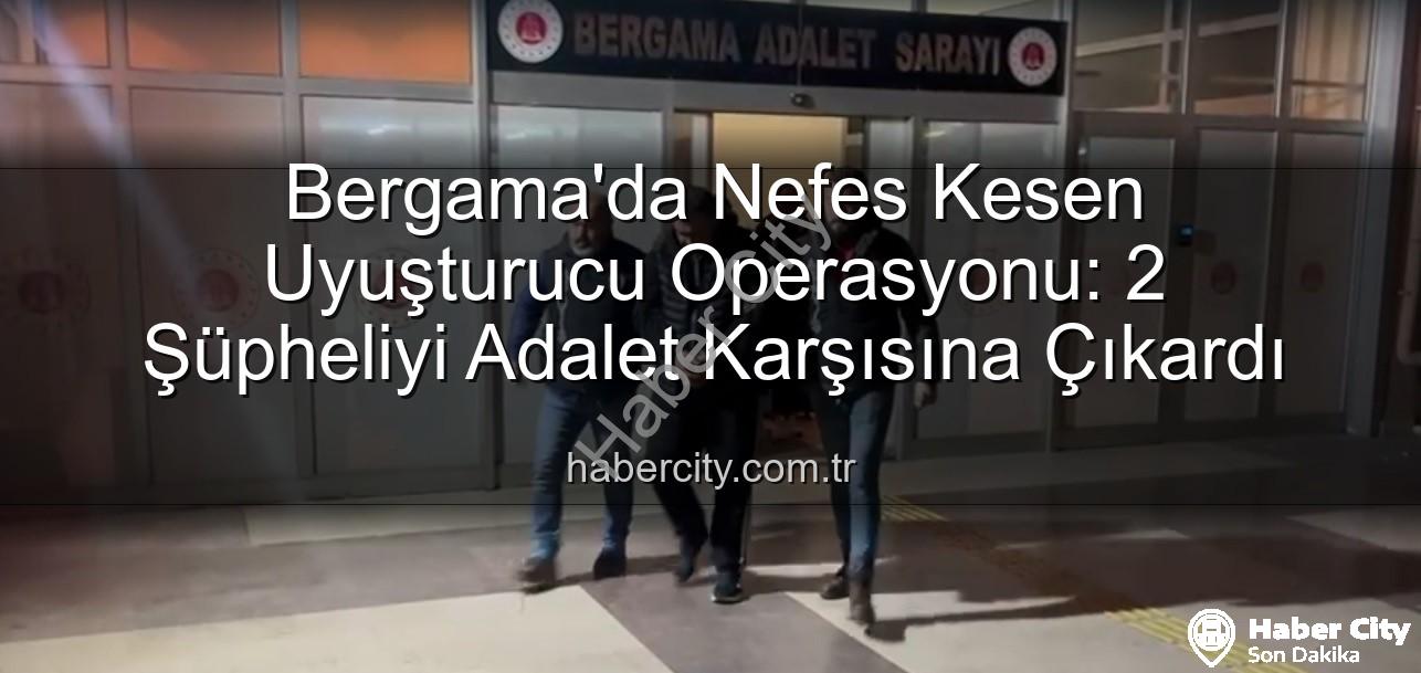 uyuşturucu operasyonu Bergama - Bergama'da Nefes Kesen Uyuşturucu Operasyonu: 2 Şüpheliyi Adalet Karşısına Çıkardı
