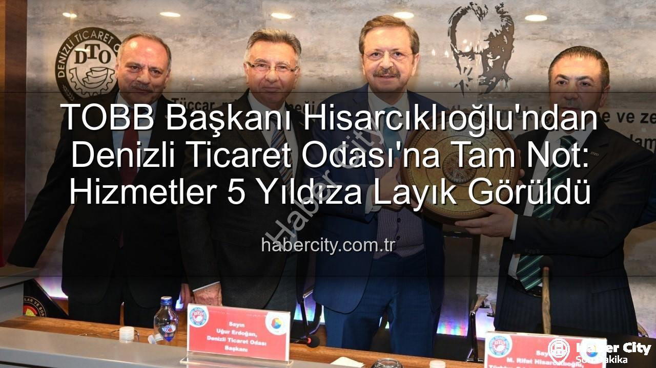 Denizli Ticaret Odası - TOBB Başkanı Hisarcıklıoğlu'ndan Denizli Ticaret Odası'na Tam Not: Hizmetler 5 Yıldıza Layık Görüldü