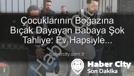 Çocuklarının Boğazına Bıçak Dayayan Babaya Şok Tahliye: Ev Hapsiyle Serbest Bırakıldı