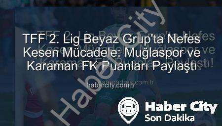 TFF 2. Lig Beyaz Grup’ta Nefes Kesen Mücadele: Muğlaspor ve Karaman FK Puanları Paylaştı