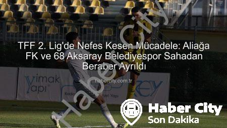 TFF 2. Lig’de Nefes Kesen Mücadele: Aliağa FK ve 68 Aksaray Belediyespor Sahadan Beraber Ayrıldı