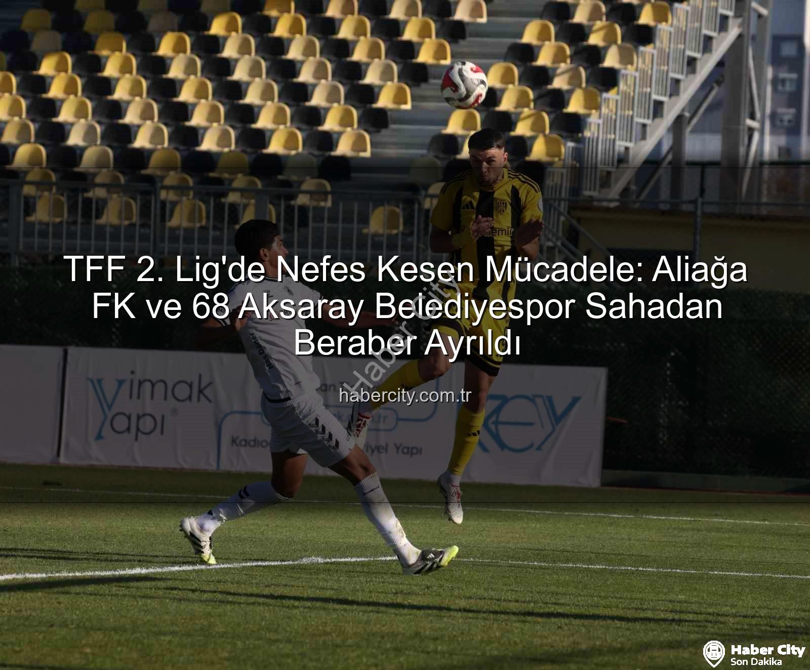 Aliağa FK 68 Aksaray Belediyespor - TFF 2. Lig'de Nefes Kesen Mücadele: Aliağa FK ve 68 Aksaray Belediyespor Sahadan Beraber Ayrıldı