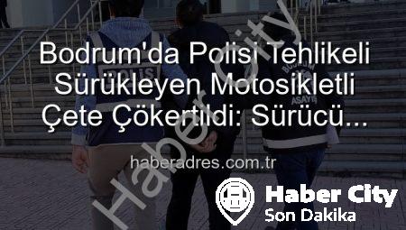 Bodrum’da Polisi Yaralayan Sürücüye Ağır Darbe: Tutuklandı!