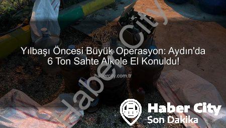 Yılbaşı Öncesi Büyük Operasyon: Aydın’da 6 Ton Sahte Alkole El Konuldu!