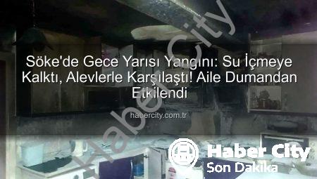 Söke’de Gece Yarısı Yangını: Su İçmeye Kalktı, Alevlerle Karşılaştı! Aile Dumandan Etkilendi