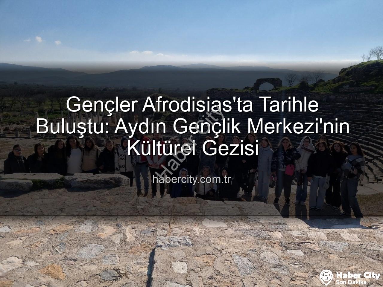 Afrodisias Antik Kenti - Gençler Afrodisias'ta Tarihle Buluştu: Aydın Gençlik Merkezi'nin Kültürel Gezisi