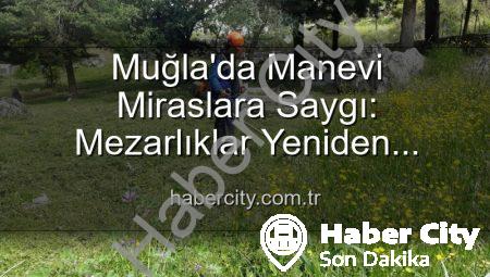 Muğla’da Manevi Miraslara Saygı: Mezarlıklar Yeniden Hayat Buluyor