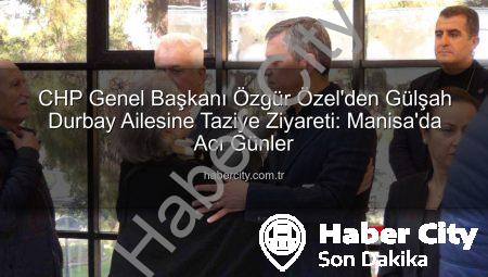 CHP Genel Başkanı Özgür Özel’den Gülşah Durbay Ailesine Taziye Ziyareti: Manisa’da Acı Günler