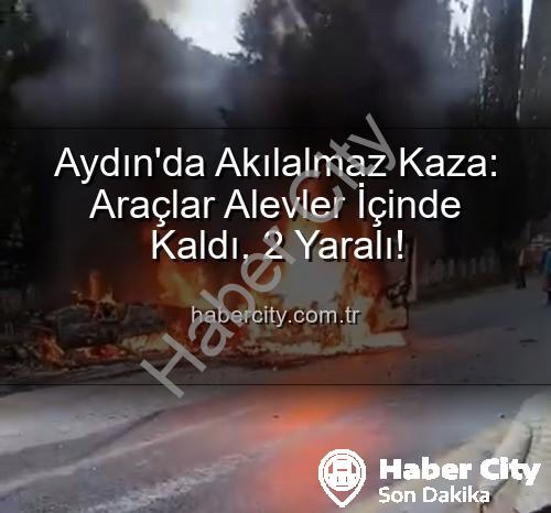 Aydın kaza - Aydın'da Akılalmaz Kaza: Araçlar Alevler İçinde Kaldı, 2 Yaralı!