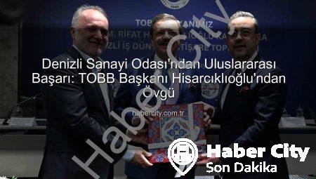 Denizli Sanayi Odası’ndan Uluslararası Başarı: TOBB Başkanı Hisarcıklıoğlu’ndan Övgü