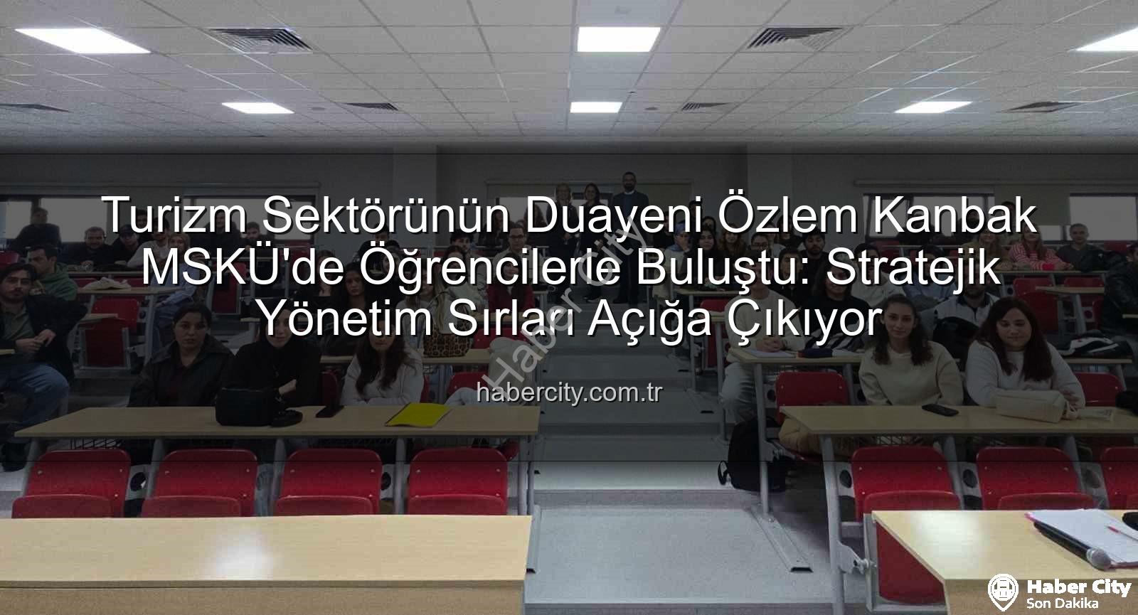 turizmde stratejik yönetim - Turizm Sektörünün Duayeni Özlem Kanbak MSKÜ'de Öğrencilerle Buluştu: Stratejik Yönetim Sırları Açığa Çıkıyor