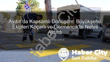 Aydın’da Kapsamlı Dönüşüm: Büyükşehir Ekipleri Koçarlı ve Germencik’te Nefes Aldırdı