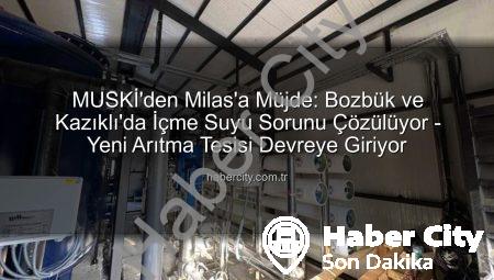 MUSKİ’den Milas’a Müjde: Bozbük ve Kazıklı’da İçme Suyu Sorunu Çözülüyor – Yeni Arıtma Tesisi Devreye Giriyor