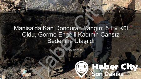 Manisa’da Kan Donduran Yangın: 5 Ev Kül Oldu, Görme Engelli Kadının Cansız Bedenine Ulaşıldı