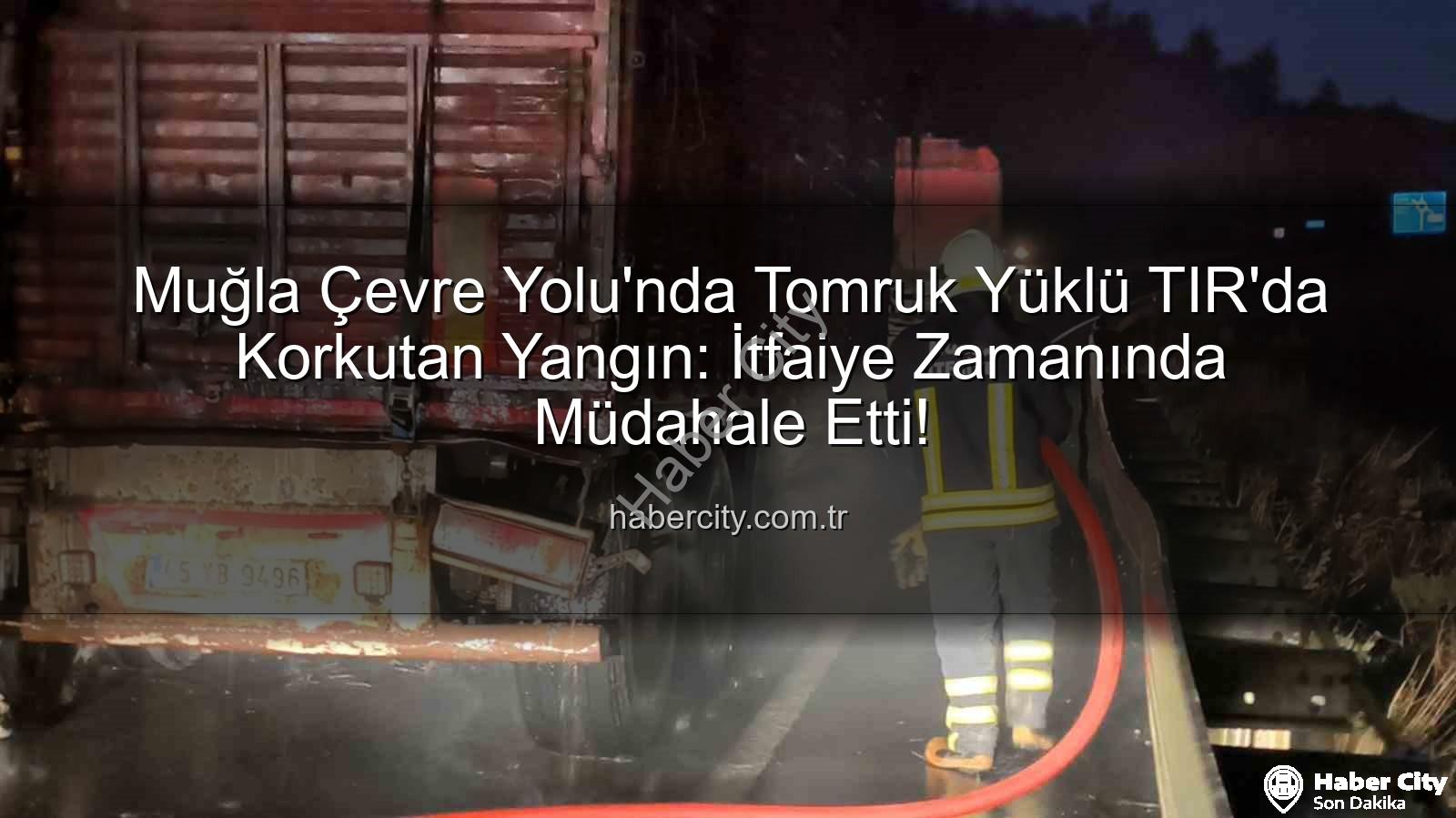 TIR yangını - Muğla Çevre Yolu'nda Tomruk Yüklü TIR'da Korkutan Yangın: İtfaiye Zamanında Müdahale Etti!