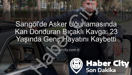 Sarıgöl’de Asker Uğurlamasında Kan Donduran Bıçaklı Kavga: 23 Yaşında Genç Hayatını Kaybetti