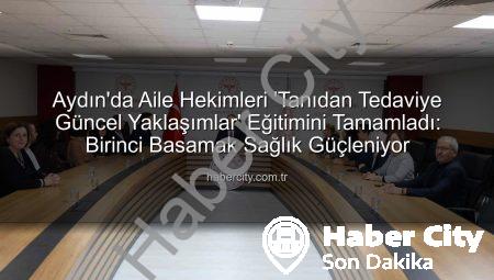 Aydın’da Aile Hekimleri ‘Tanıdan Tedaviye Güncel Yaklaşımlar’ Eğitimini Tamamladı: Birinci Basamak Sağlık Güçleniyor