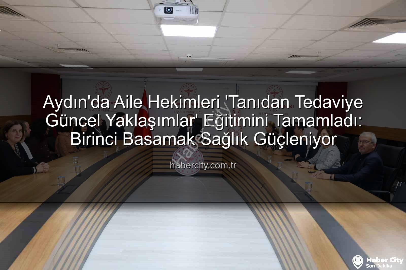 aile hekimleri - Aydın'da Aile Hekimleri 'Tanıdan Tedaviye Güncel Yaklaşımlar' Eğitimini Tamamladı: Birinci Basamak Sağlık Güçleniyor