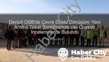 Denizli OSB’de Çevre Dostu Dönüşüm: Yeni Arıtma Tesisi Şantiyesinde Vali Coşkun İncelemelerde Bulundu