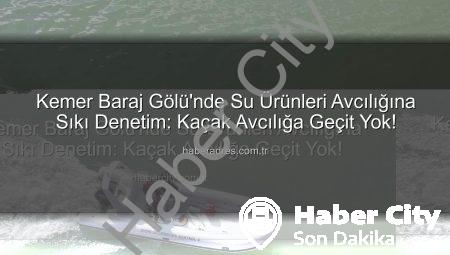 Kemer Baraj Gölü’nde Su Ürünleri Avcılığına Sıkı Denetim: Kaçak Avcılığa Geçit Yok!