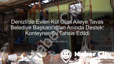Denizli’de Evleri Kül Olan Aileye Tavas Belediye Başkanı’ndan Anında Destek: Konteyner Ev Tahsis Edildi