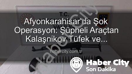 Afyonkarahisar’da Şok Operasyon: Şüpheli Araçtan Kalaşnikov Tüfek ve Mühimmat Çıktı!