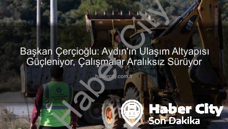 Başkan Çerçioğlu: Aydın’ın Ulaşım Altyapısı Güçleniyor, Çalışmalar Aralıksız Sürüyor