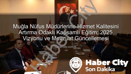 Muğla Nüfus Müdürlerine Hizmet Kalitesini Artırma Odaklı Kapsamlı Eğitim: 2025 Vizyonu ve Mevzuat Güncellemesi