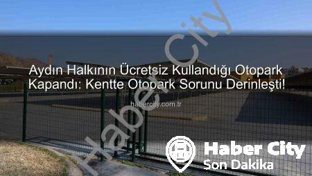 Aydın Halkının Ücretsiz Kullandığı Otopark Kapandı: Kentte Otopark Sorunu Derinleşti!