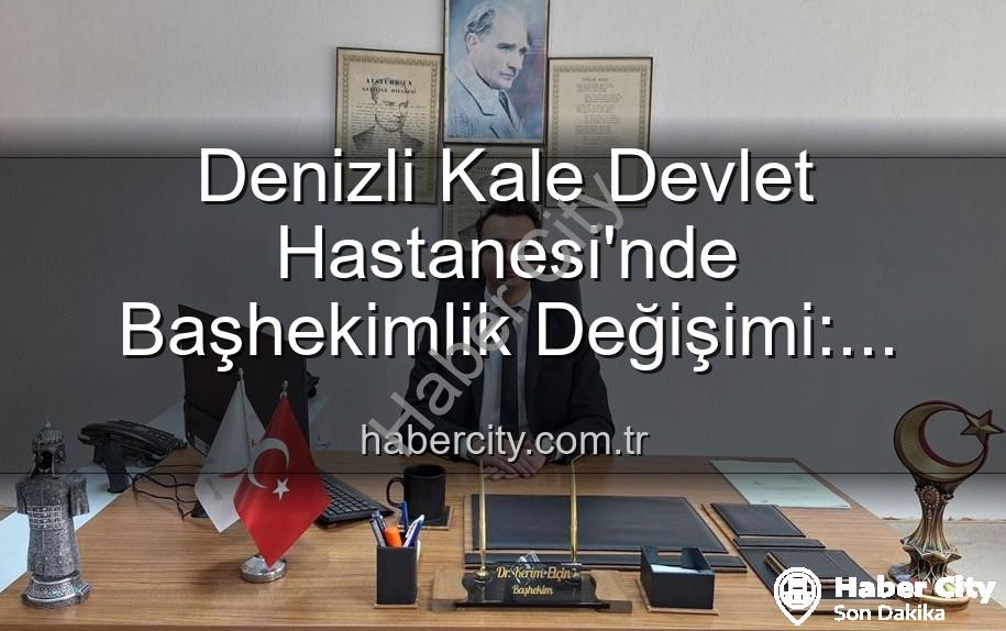 Kale Devlet Hastanesi Başhekimi - Denizli Kale Devlet Hastanesi'nde Başhekimlik Değişimi: Genç ve Dinamik Bir Lider Dönemi Başlıyor