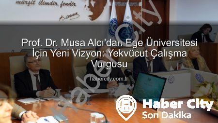 Prof. Dr. Musa Alcı’dan Ege Üniversitesi İçin Yeni Vizyon: Yekvücut Çalışma Vurgusu