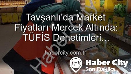 Tavşanlı’da Market Fiyatları Mercek Altında: TÜFİS Denetimleri Şeffaflığı Artırıyor