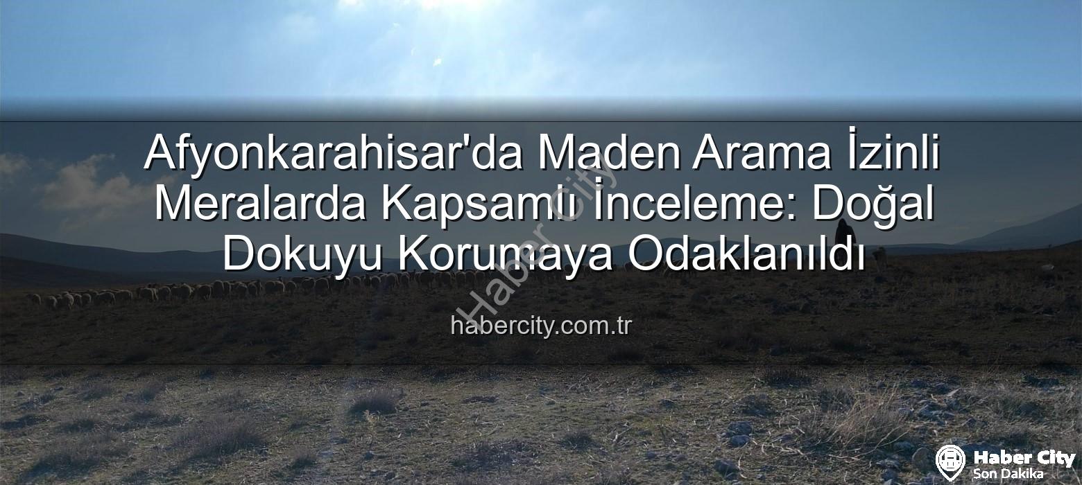 maden arama izinli meralar - Afyonkarahisar'da Maden Arama İzinli Meralarda Kapsamlı İnceleme: Doğal Dokuyu Korumaya Odaklanıldı