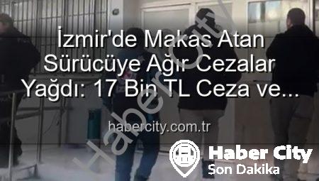 İzmir’de Makas Atan Sürücüye Ağır Cezalar Yağdı: 17 Bin TL Ceza ve Ehliyetine El Konuldu!