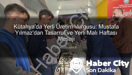 Kütahya’da Yerli Üretim Vurgusu: Mustafa Yılmaz’dan Tasarruf ve Yerli Malı Haftası Mesajı