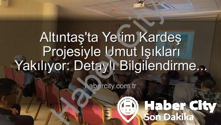 Altıntaş’ta Yetim Kardeş Projesiyle Umut Işıkları Yakılıyor: Detaylı Bilgilendirme Toplantısı Habercity.com.tr’de!