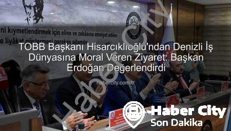 TOBB Başkanı Hisarcıklıoğlu’ndan Denizli İş Dünyasına Moral Veren Ziyaret: Başkan Erdoğan Değerlendirdi