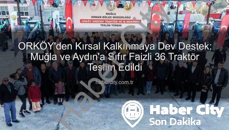 ORKÖY’den Kırsal Kalkınmaya Dev Destek: Muğla ve Aydın’a Sıfır Faizli 36 Traktör Teslim Edildi
