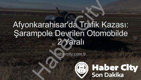 Afyonkarahisar’da Trafik Kazası: Şarampole Devrilen Otomobilde 2 Yaralı